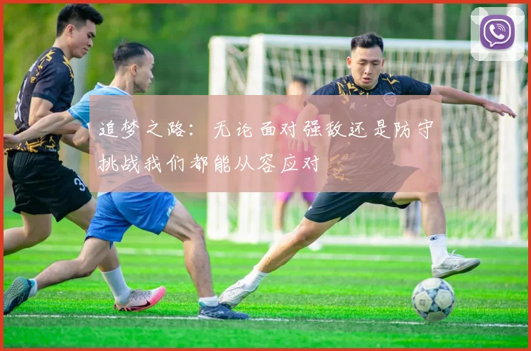 追梦之路：无论面对强敌还是防守挑战我们都能从容应对