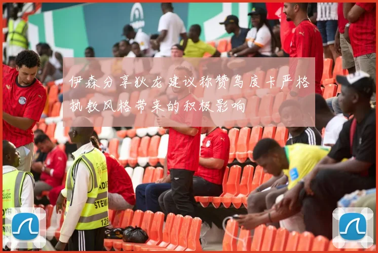 伊森分享狄龙建议称赞乌度卡严格执教风格带来的积极影响