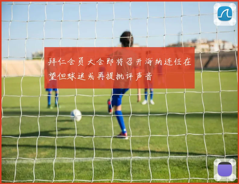 拜仁会员大会即将召开海纳连任在望但球迷或再提批评声音