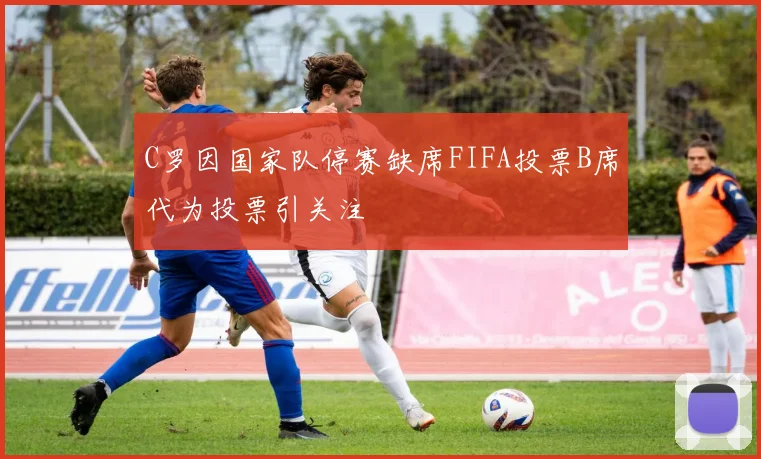 C罗因国家队停赛缺席FIFA投票B席代为投票引关注