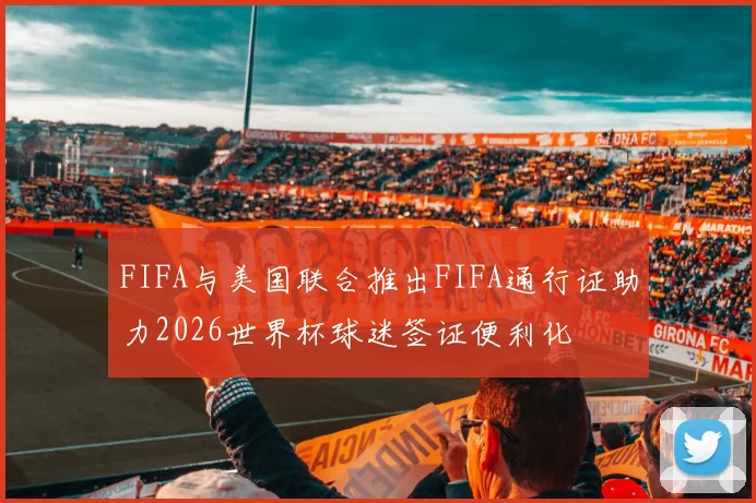 FIFA与美国联合推出FIFA通行证助力2026世界杯球迷签证便利化