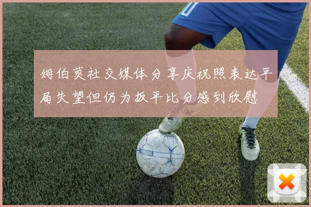 姆伯莫社交媒体分享庆祝照表达平局失望但仍为扳平比分感到欣慰