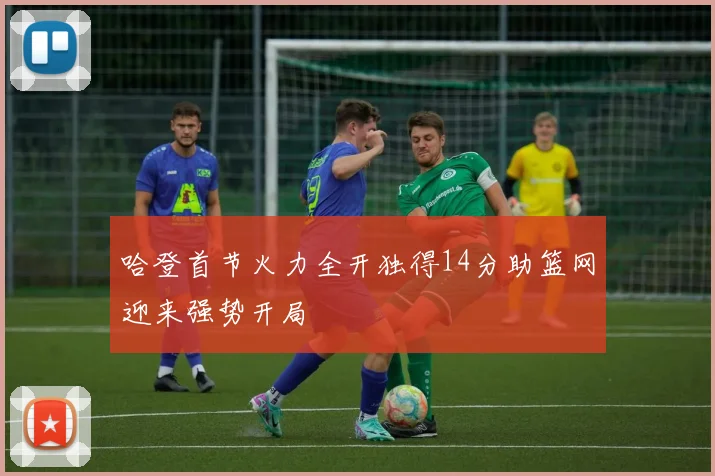 哈登首节火力全开独得14分助篮网迎来强势开局