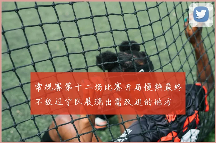 常规赛第十二场比赛开局慢热最终不敌辽宁队展现出需改进的地方