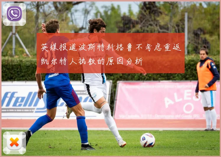 英媒报道波斯特科格鲁不考虑重返凯尔特人执教的原因分析