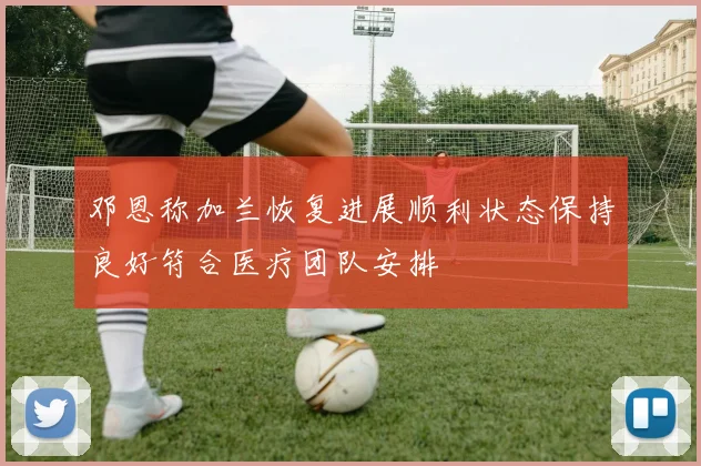 邓恩称加兰恢复进展顺利状态保持良好符合医疗团队安排