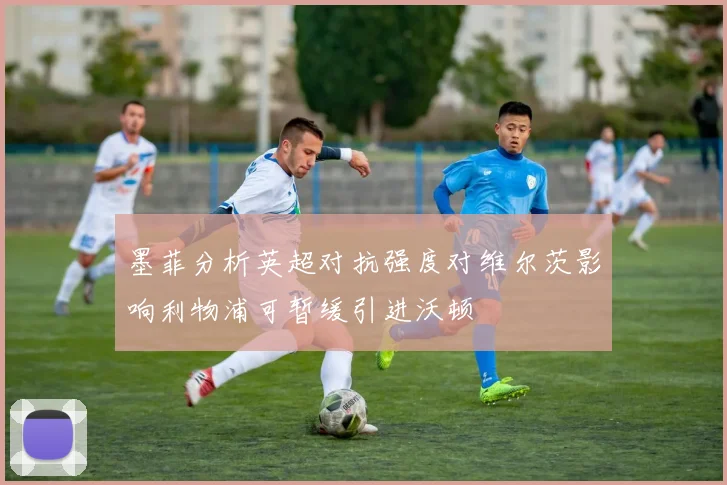 墨菲分析英超对抗强度对维尔茨影响利物浦可暂缓引进沃顿