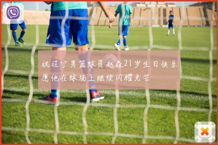 祝辽宁男篮球员赵森21岁生日快乐愿他在球场上继续闪耀光芒