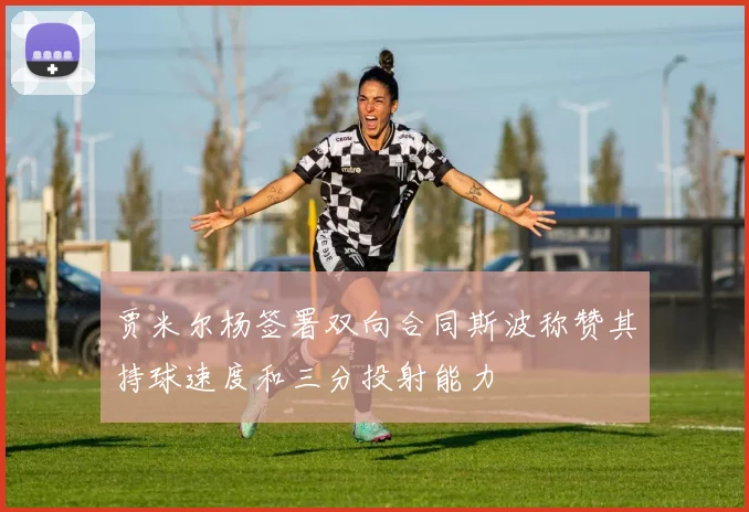 贾米尔杨签署双向合同斯波称赞其持球速度和三分投射能力