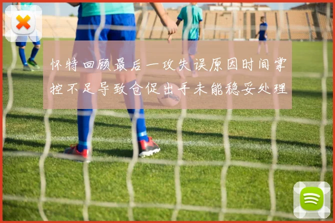 怀特回顾最后一攻失误原因时间掌控不足导致仓促出手未能稳妥处理