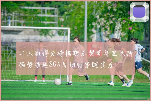 二人组得分榜揭晓东契奇与里夫斯强势领跑SGA与切特紧随其后
