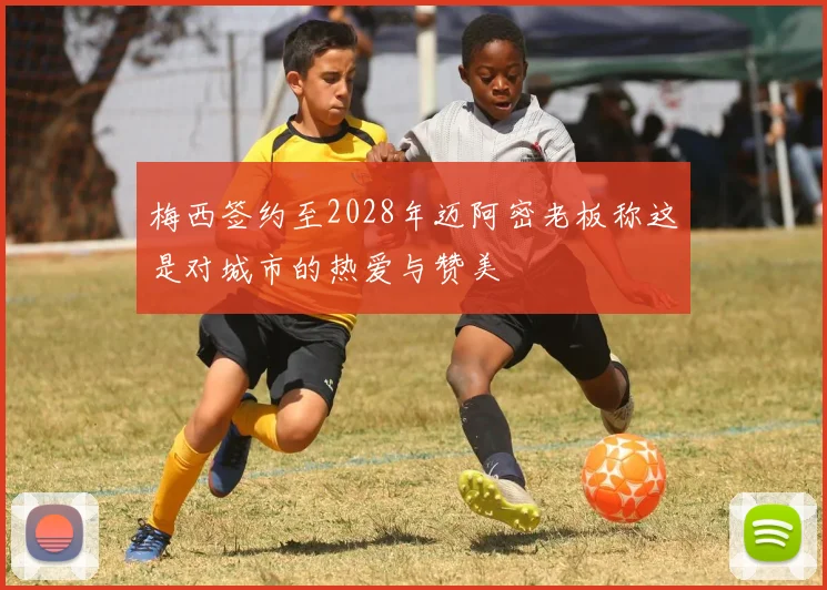 梅西签约至2028年迈阿密老板称这是对城市的热爱与赞美