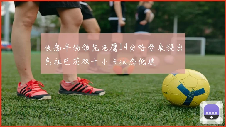 快船半场领先老鹰14分哈登表现出色祖巴茨双十小卡状态低迷