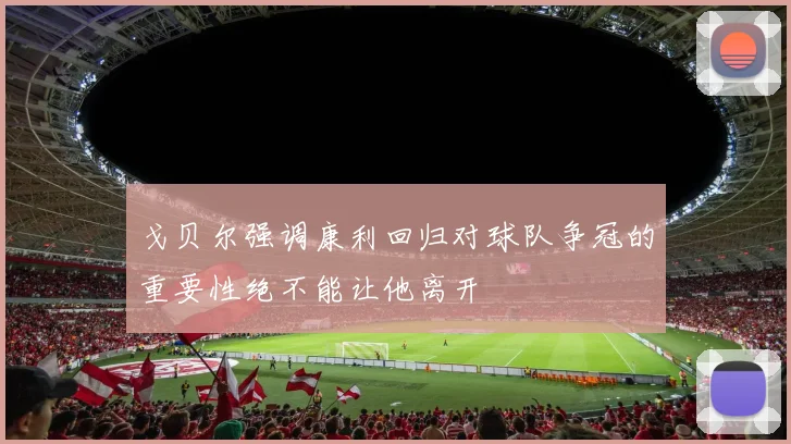 戈贝尔强调康利回归对球队争冠的重要性绝不能让他离开