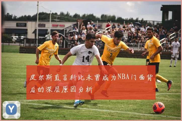 皮尔斯直言科比未曾成为NBA门面背后的深层原因分析
