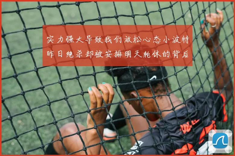 实力强大导致我们放松心态小波特昨日绝杀却被安排明天轮休的背后原因分析