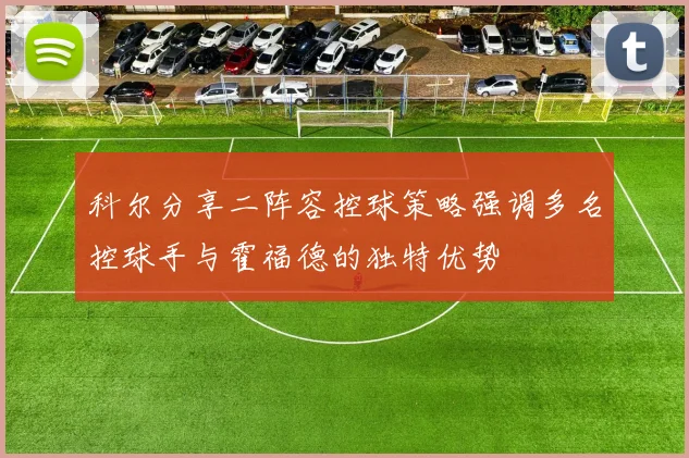 科尔分享二阵容控球策略强调多名控球手与霍福德的独特优势
