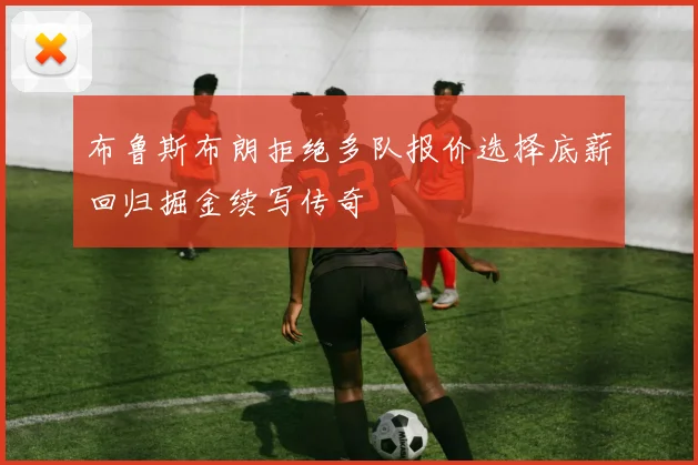 布鲁斯布朗拒绝多队报价选择底薪回归掘金续写传奇