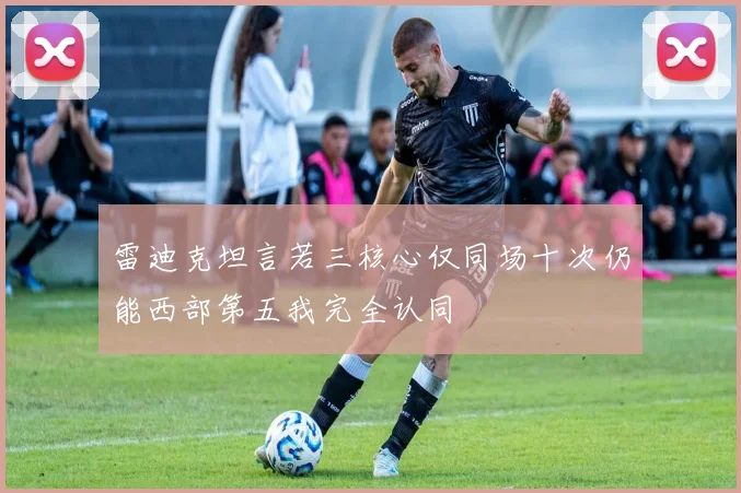 雷迪克坦言若三核心仅同场十次仍能西部第五我完全认同