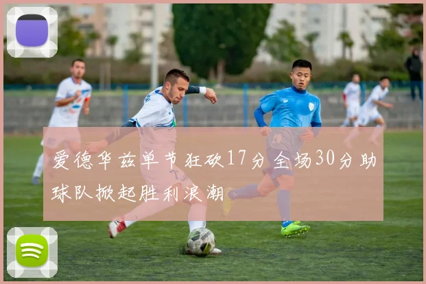 爱德华兹单节狂砍17分全场30分助球队掀起胜利浪潮