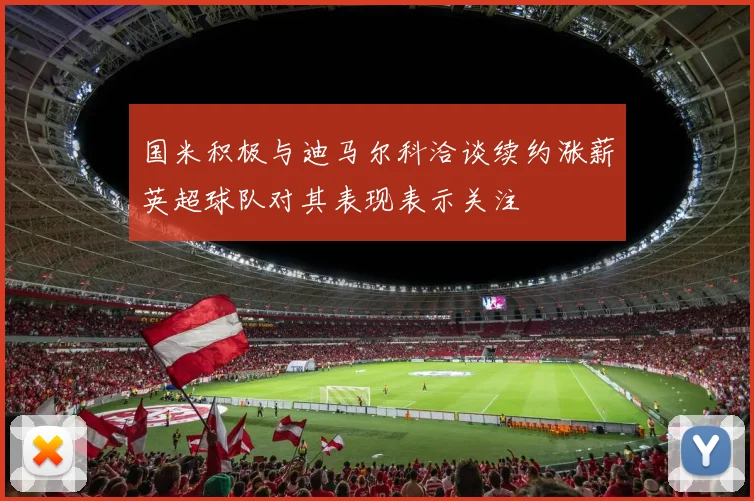 国米积极与迪马尔科洽谈续约涨薪英超球队对其表现表示关注