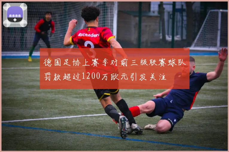 德国足协上赛季对前三级联赛球队罚款超过1200万欧元引发关注