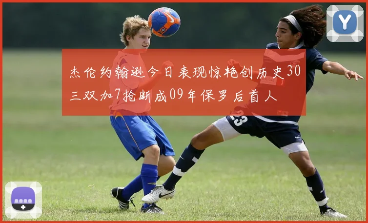 杰伦约翰逊今日表现惊艳创历史30三双加7抢断成09年保罗后首人