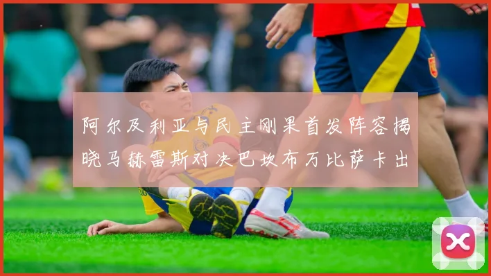 阿尔及利亚与民主刚果首发阵容揭晓马赫雷斯对决巴坎布万比萨卡出战