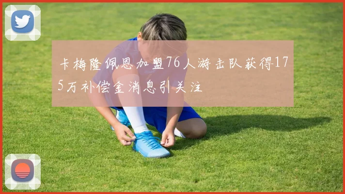 卡梅隆佩恩加盟76人游击队获得175万补偿金消息引关注