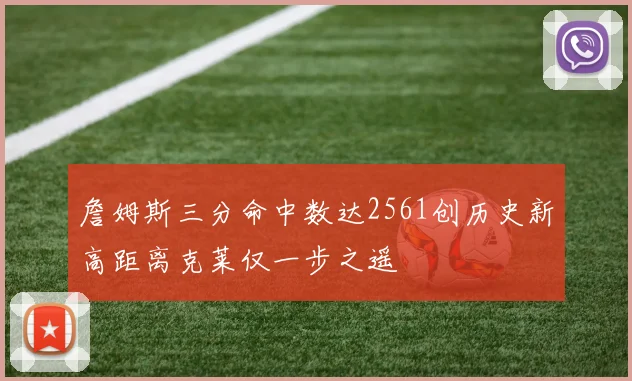 詹姆斯三分命中数达2561创历史新高距离克莱仅一步之遥